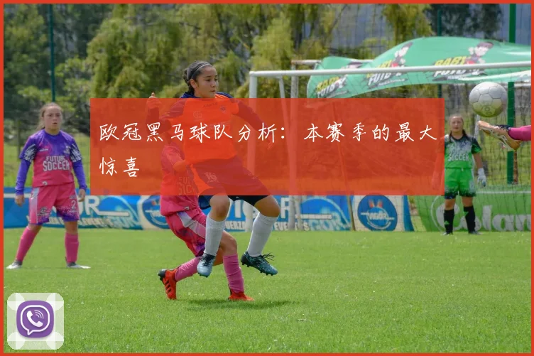 欧冠黑马球队分析:本赛季的最大惊喜