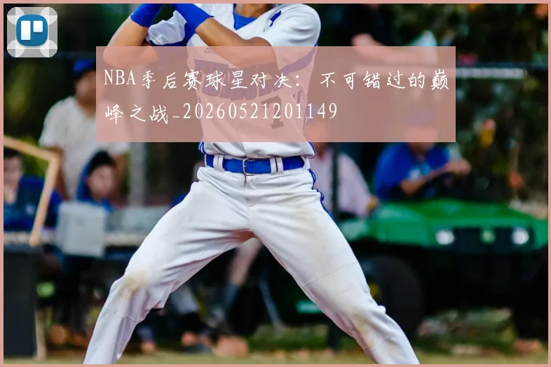 NBA季后赛球星对决：不可错过的巅峰之战_20260521201149