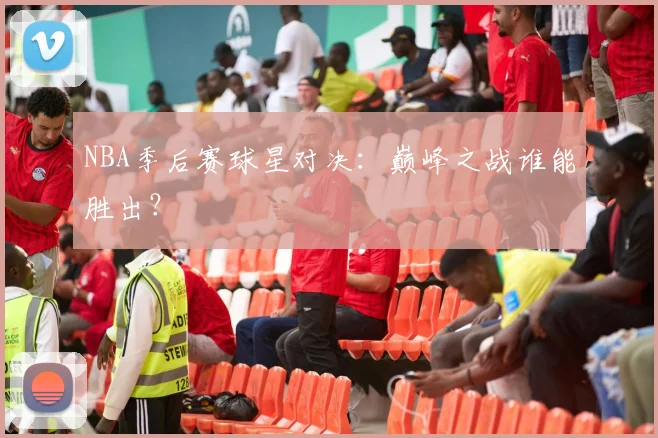 NBA季后赛球星对决：巅峰之战谁能胜出？