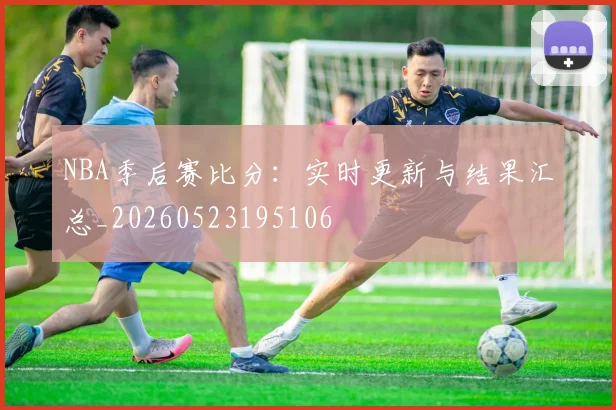 NBA季后赛比分：实时更新与结果汇总_20260523195106
