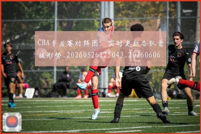 CBA季后赛对阵图:实时更新各队晋级形势_20260526125043_20260606165217