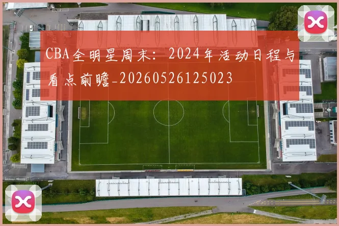 CBA全明星周末：2024年活动日程与看点前瞻_20260526125023