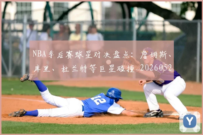 NBA季后赛球星对决盘点：詹姆斯、库里、杜兰特等巨星碰撞_20260526125443