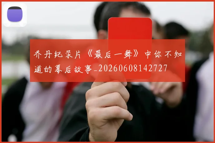 乔丹纪录片《最后一舞》中你不知道的幕后故事_20260608142727