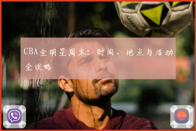 CBA全明星周末:时间、地点与活动全攻略