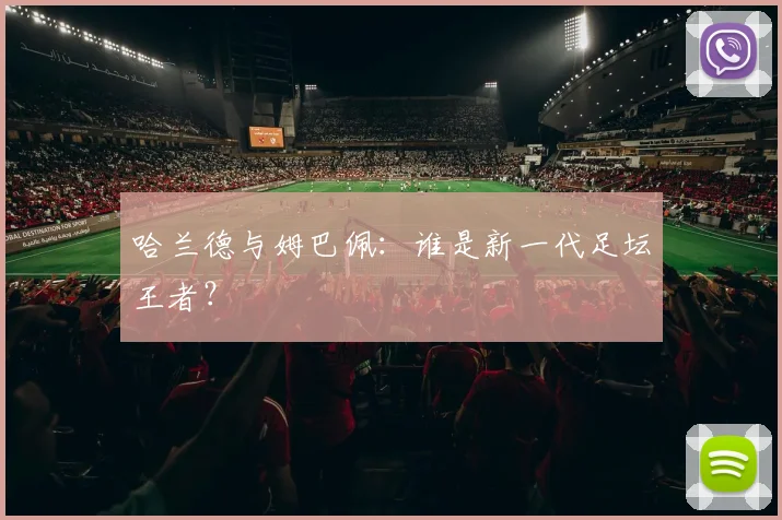 哈兰德与姆巴佩：谁是新一代足坛王者？