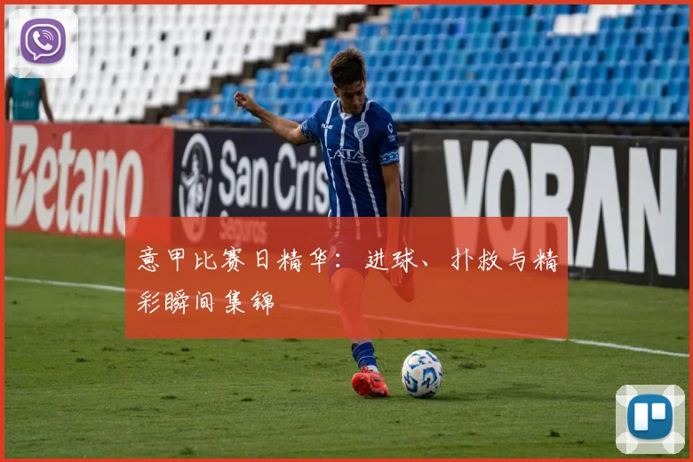 意甲比赛日精华：进球、扑救与精彩瞬间集锦