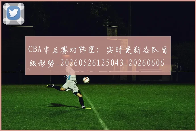 CBA季后赛对阵图:实时更新各队晋级形势_20260526125043_20260606165217