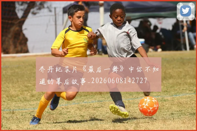 乔丹纪录片《最后一舞》中你不知道的幕后故事_20260608142727