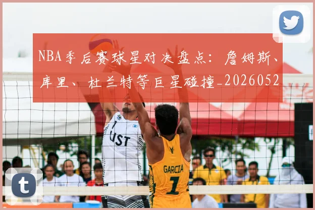NBA季后赛球星对决盘点：詹姆斯、库里、杜兰特等巨星碰撞_20260526125443