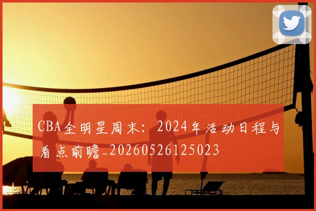 CBA全明星周末:2024年活动日程与看点前瞻_20260526125023