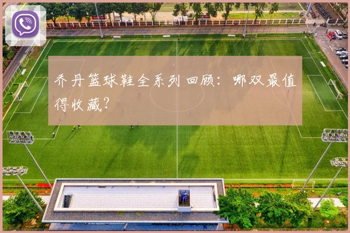 乔丹篮球鞋全系列回顾:哪双最值得收藏?