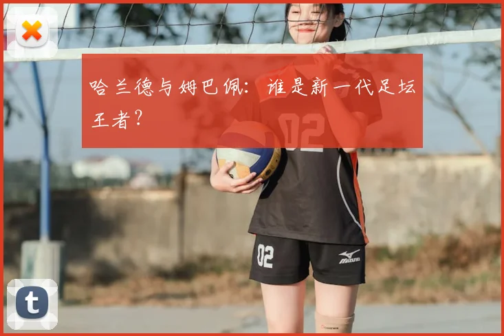 哈兰德与姆巴佩:谁是新一代足坛王者?