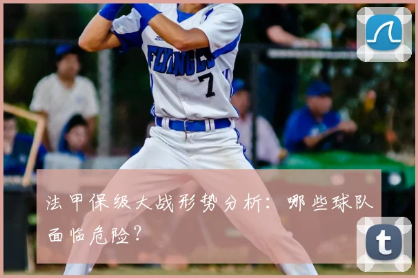 法甲保级大战形势分析：哪些球队面临危险？