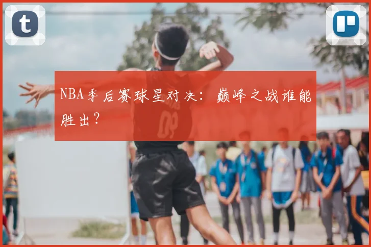 NBA季后赛球星对决：巅峰之战谁能胜出？