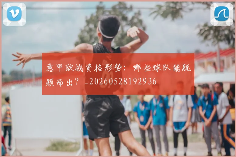 意甲欧战资格形势：哪些球队能脱颖而出？_20260528192936