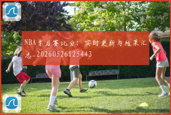 NBA季后赛比分：实时更新与结果汇总_20260526125443